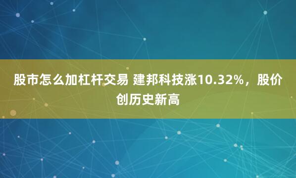 股市怎么加杠杆交易 建邦科技涨10.32%，股价创历史新高