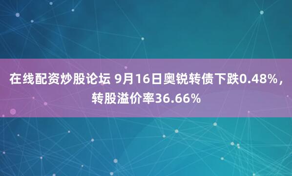 在线配资炒股论坛 9月16日奥锐转债下跌0.48%，转股溢价率36.66%