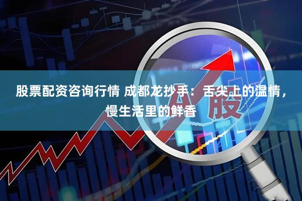 股票配资咨询行情 成都龙抄手：舌尖上的温情，慢生活里的鲜香