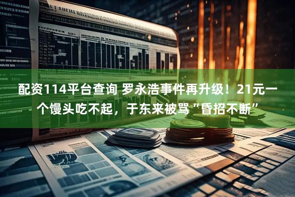 配资114平台查询 罗永浩事件再升级！21元一个馒头吃不起，于东来被骂“昏招不断”