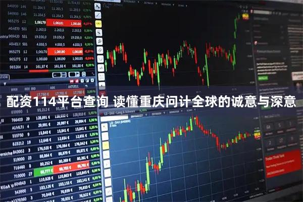 配资114平台查询 读懂重庆问计全球的诚意与深意