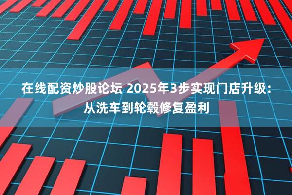 在线配资炒股论坛 2025年3步实现门店升级：从洗车到轮毂修复盈利