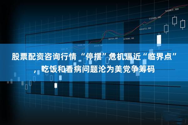 股票配资咨询行情 “停摆”危机逼近“临界点”，吃饭和看病问题沦为美党争筹码