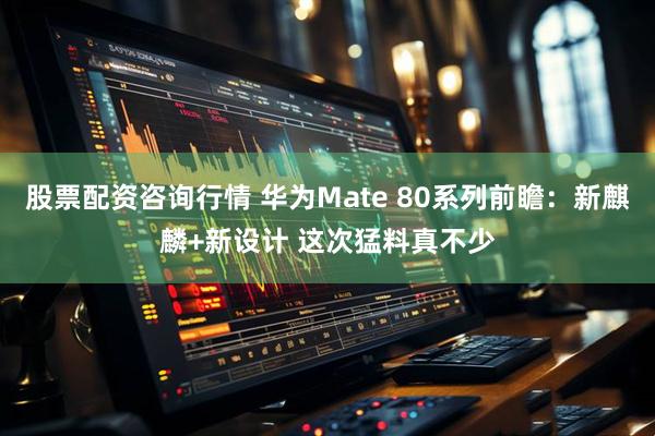 股票配资咨询行情 华为Mate 80系列前瞻：新麒麟+新设计 这次猛料真不少