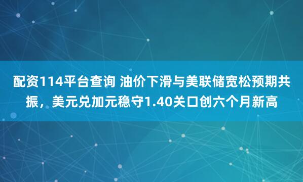 配资114平台查询 油价下滑与美联储宽松预期共振，美元兑加元稳守1.40关口创六个月新高