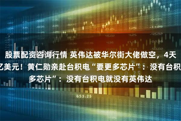 股票配资咨询行情 英伟达被华尔街大佬做空，4天市值蒸发4551亿美元！黄仁勋亲赴台积电“要更多芯片”：没有台积电就没有英伟达