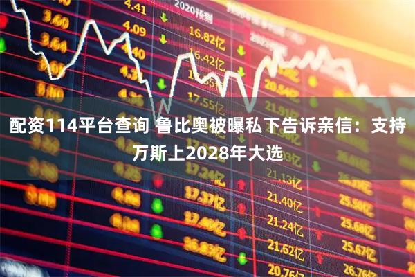 配资114平台查询 鲁比奥被曝私下告诉亲信：支持万斯上2028年大选