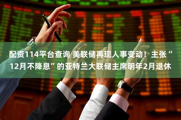 配资114平台查询 美联储再现人事变动！主张“12月不降息”的亚特兰大联储主席明年2月退休