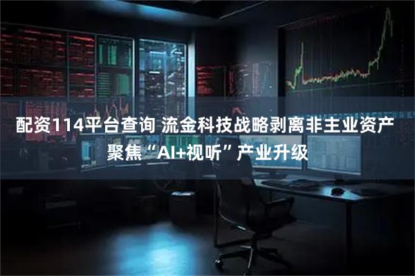 配资114平台查询 流金科技战略剥离非主业资产 聚焦“AI+视听”产业升级