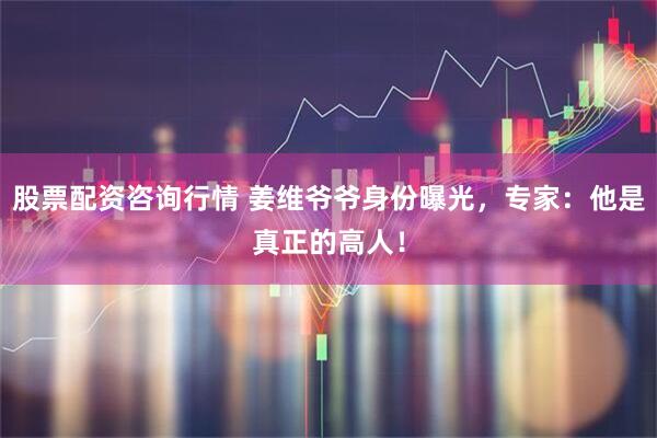 股票配资咨询行情 姜维爷爷身份曝光，专家：他是真正的高人！