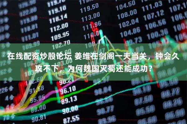 在线配资炒股论坛 姜维在剑阁一夫当关，钟会久攻不下，为何魏国灭蜀还能成功？