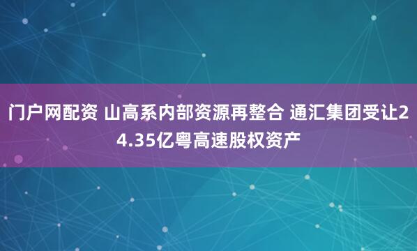 门户网配资 山高系内部资源再整合 通汇集团受让24.35亿粤高速股权资产