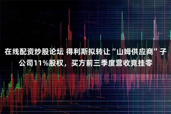 在线配资炒股论坛 得利斯拟转让“山姆供应商”子公司11%股权，买方前三季度营收竟挂零