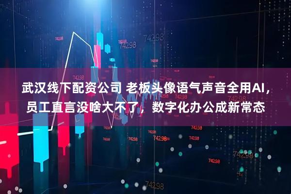 武汉线下配资公司 老板头像语气声音全用AI，员工直言没啥大不了，数字化办公成新常态