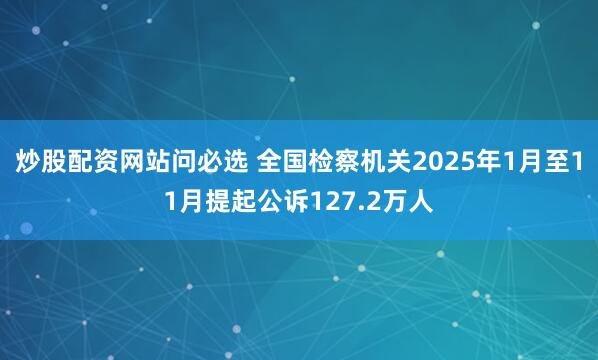 炒股配资网站问必选 全国检察机关2025年1月至11月提起公诉127.2万人