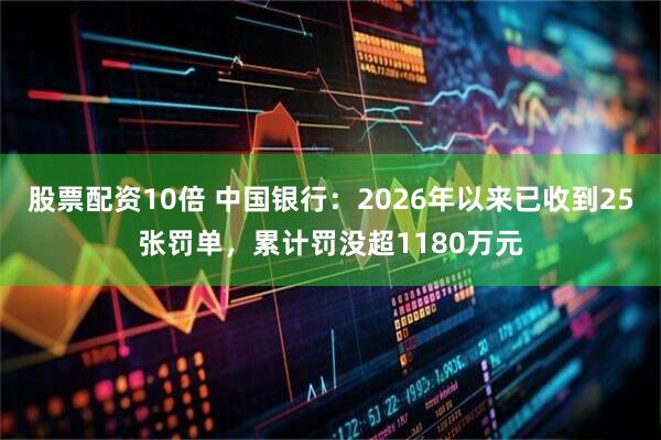 股票配资10倍 中国银行：2026年以来已收到25张罚单，累计罚没超1180万元