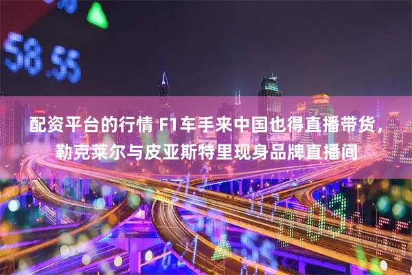 配资平台的行情 F1车手来中国也得直播带货，勒克莱尔与皮亚斯特里现身品牌直播间