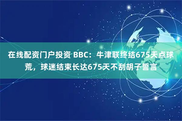在线配资门户投资 BBC：牛津联终结675天点球荒，球迷结束长达675天不刮胡子誓言