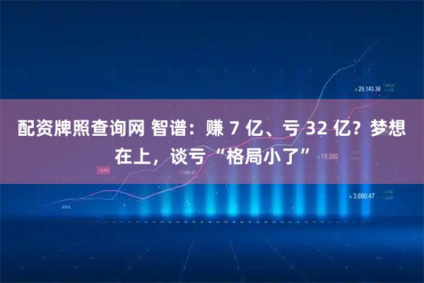 配资牌照查询网 智谱：赚 7 亿、亏 32 亿？梦想在上，谈亏 “格局小了”