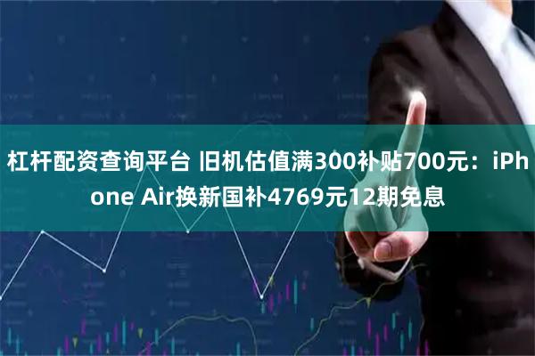 杠杆配资查询平台 旧机估值满300补贴700元：iPhone Air换新国补4769元12期免息