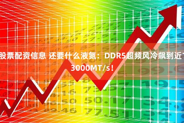 股票配资信息 还要什么液氮：DDR5超频风冷飙到近13000MT/s！
