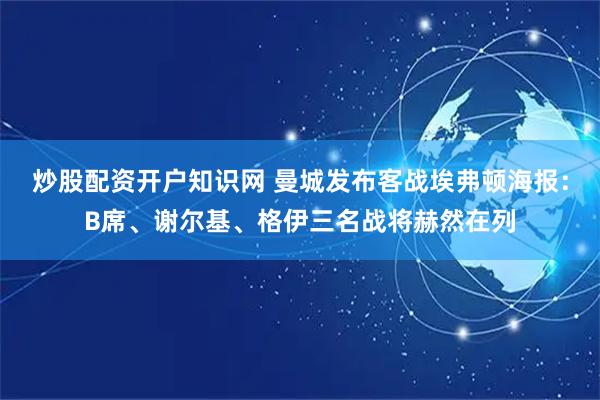炒股配资开户知识网 曼城发布客战埃弗顿海报：B席、谢尔基、格伊三名战将赫然在列