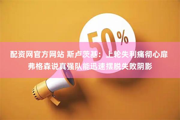 配资网官方网站 斯卢茨基：上轮失利痛彻心扉 弗格森说真强队能迅速摆脱失败阴影