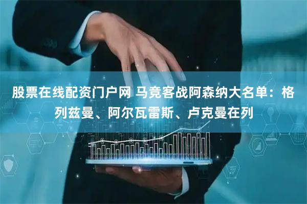 股票在线配资门户网 马竞客战阿森纳大名单：格列兹曼、阿尔瓦雷斯、卢克曼在列