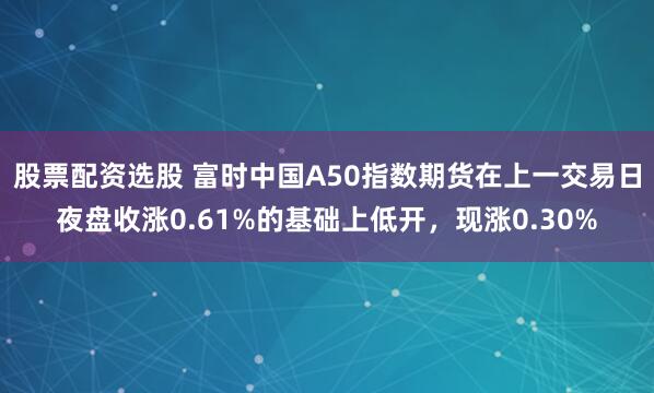 股票配资选股 富时中国A50指数期货在上一交易日夜盘收涨0.61%的基础上低开，现涨0.30%