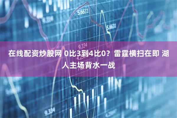 在线配资炒股网 0比3到4比0？雷霆横扫在即 湖人主场背水一战
