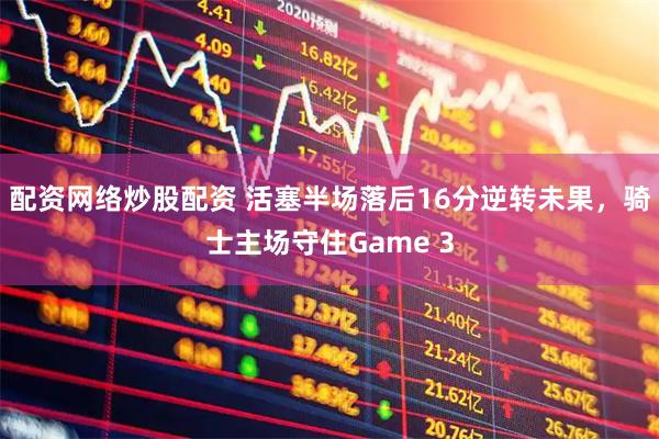 配资网络炒股配资 活塞半场落后16分逆转未果，骑士主场守住Game 3
