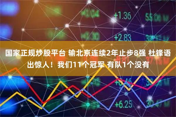 国家正规炒股平台 输北京连续2年止步8强 杜锋语出惊人！我们11个冠军 有队1个没有