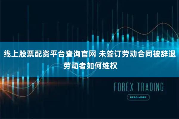 线上股票配资平台查询官网 未签订劳动合同被辞退 劳动者如何维权
