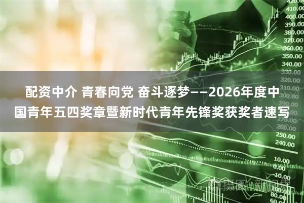 配资中介 青春向党 奋斗逐梦——2026年度中国青年五四奖章暨新时代青年先锋奖获奖者速写