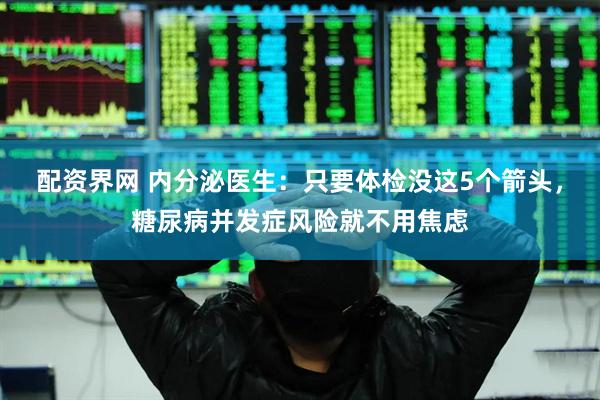 配资界网 内分泌医生：只要体检没这5个箭头，糖尿病并发症风险就不用焦虑