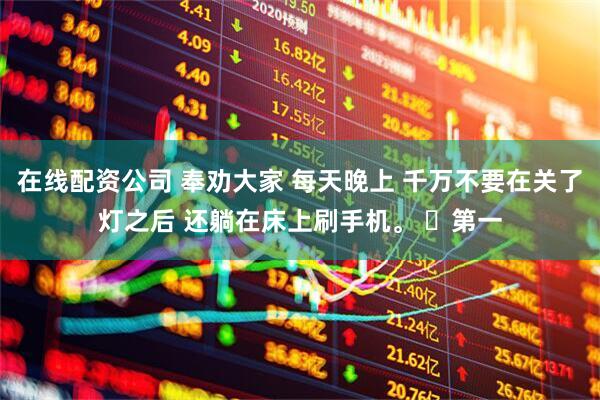 在线配资公司 奉劝大家 每天晚上 千万不要在关了灯之后 还躺在床上刷手机。 ​第一