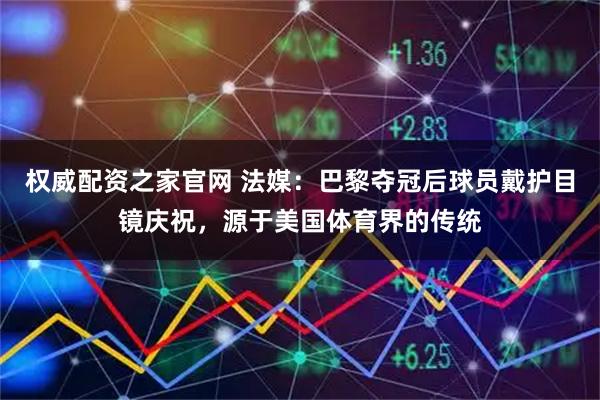 权威配资之家官网 法媒:巴黎夺冠后球员戴护目镜庆祝,源于美国体育界的传统