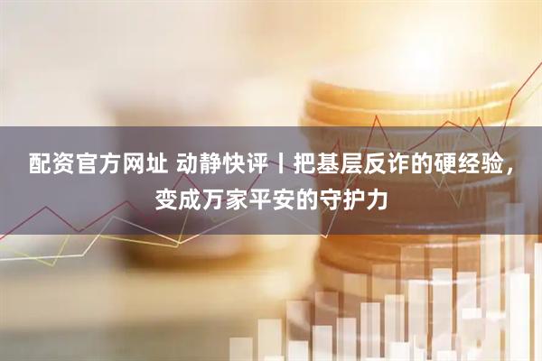 配资官方网址 动静快评丨把基层反诈的硬经验，变成万家平安的守护力