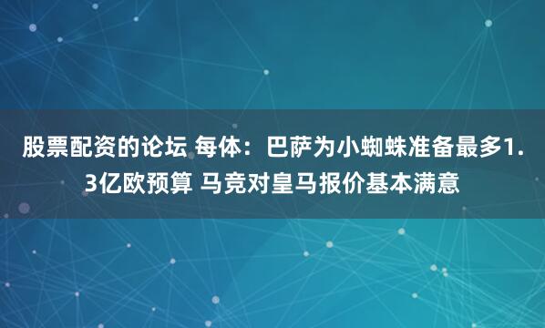 股票配资的论坛 每体：巴萨为小蜘蛛准备最多1.3亿欧预算 马竞对皇马报价基本满意