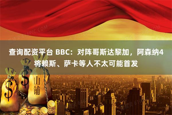 查询配资平台 BBC：对阵哥斯达黎加，阿森纳4将赖斯、萨卡等人不太可能首发