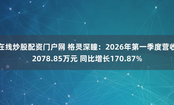在线炒股配资门户网 格灵深瞳：2026年第一季度营收2078.85万元 同比增长170.87%