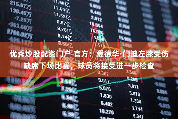 优秀炒股配资门户 官方：爱德华·门迪左膝受伤缺席下场比赛，球员将接受进一步检查