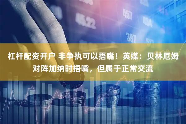 杠杆配资开户 非争执可以捂嘴！英媒：贝林厄姆对阵加纳时捂嘴，但属于正常交流
