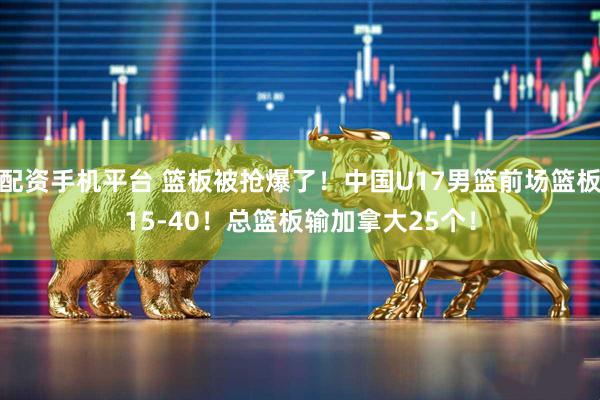 配资手机平台 篮板被抢爆了！中国U17男篮前场篮板15-40！总篮板输加拿大25个！